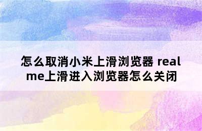 怎么取消小米上滑浏览器 realme上滑进入浏览器怎么关闭